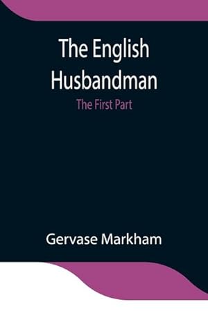Imagen del vendedor de The English Husbandman; The First Part : Contayning the Knowledge of the true Nature of euery Soyle within this Kingdome: how to Plow it; and the manner of the Plough, and other Instruments a la venta por AHA-BUCH GmbH