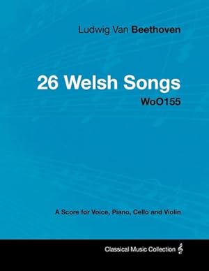 Bild des Verkufers fr Ludwig Van Beethoven - 26 Welsh Songs - woO 154 - A Score for Voice, Piano, Cello and Violin : With a Biography by Joseph Otten zum Verkauf von AHA-BUCH GmbH