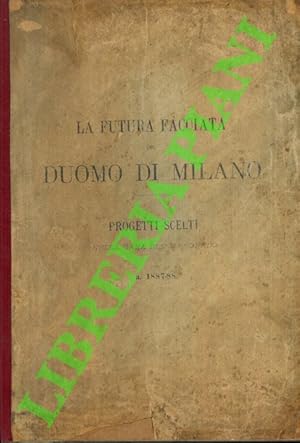La futura facciata del Duomo di Milano - Progetti scelti nella gara di 1° e 2° grado a. 1887 - 88