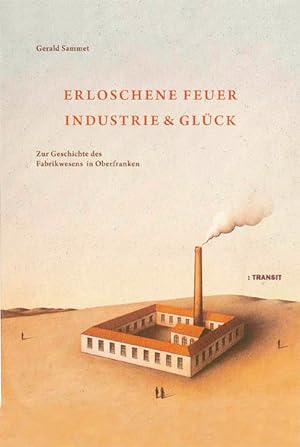 Erloschene Feuer. Industrie und Glück Zur Geschichte des Fabrikwesens in Oberfranken