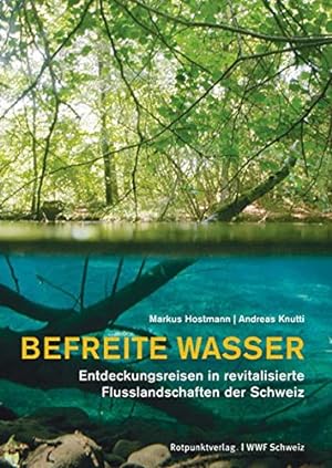 Befreite Wasser : Entdeckungsreisen in revitalisierte Flusslandschaften der Schweiz. Mit Fotos vo...