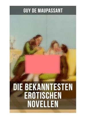 Bild des Verkufers fr Die bekanntesten erotischen Novellen von Guy de Maupassant : Die Nichten der Frau Oberst - Die Schwestern Rondoli - Die Wirtin - Das Zeichen zum Verkauf von Smartbuy