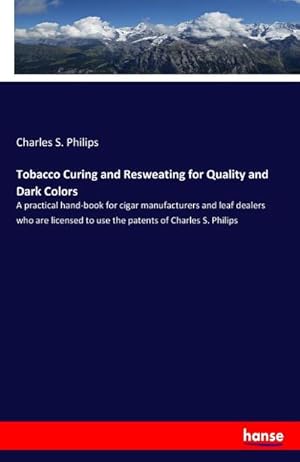 Seller image for Tobacco Curing and Resweating for Quality and Dark Colors : A practical hand-book for cigar manufacturers and leaf dealers who are licensed to use the patents of Charles S. Philips for sale by Smartbuy