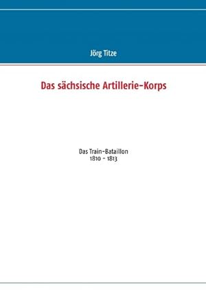 Seller image for Das schsische Artillerie-Korps : Das Train-Bataillon 1810 - 1813 for sale by Smartbuy