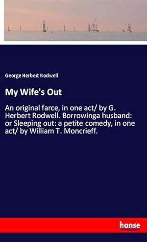 Image du vendeur pour My Wife's Out : An original farce, in one act/ by G. Herbert Rodwell. Borrowinga husband: or Sleeping out: a petite comedy, in one act/ by William T. Moncrieff. mis en vente par Smartbuy