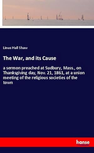 Bild des Verkufers fr The War, and its Cause : a sermon preached at Sudbury, Mass., on Thanksgiving day, Nov. 21, 1861, at a union meeting of the religious societies of the town zum Verkauf von Smartbuy