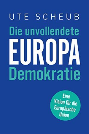 Europa  Die unvollendete Demokratie: Eine Vision für die Europäische Union