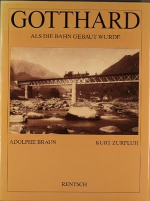 Gotthard : als d. Bahn gebaut wurde. Fotos Adolphe Braun. Text Kurt Zurfluh