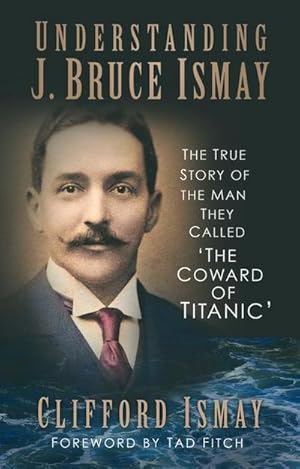 Imagen del vendedor de Understanding J. Bruce Ismay : The True Story of the Man They Called 'The Coward of Titanic' a la venta por AHA-BUCH GmbH