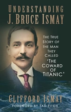 Imagen del vendedor de Understanding J. Bruce Ismay : The True Story of the Man They Called the Coward of Titanic a la venta por GreatBookPrices