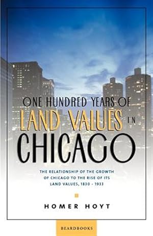 Seller image for One Hundred Years of Land Values in Chicago : The Relationship of the Growth of Chicago to the Rise of Its Land Values, 1830-1933 for sale by GreatBookPrices