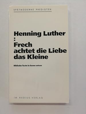 Frech achtet die Liebe das Kleine : biblische Texte in Szene setzen ; spätmoderne Predigten. Radi...