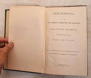 Centennial: The Settlement, Formation and Progress of Duphin County, Pennsylvania, from 1785 to 1...