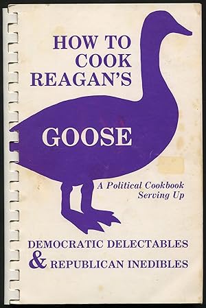 Bild des Verkufers fr How to Cook Reagan's Goose: A Political Cookbook Serving Up Democratic Delectables & Republican Inedibles zum Verkauf von Between the Covers-Rare Books, Inc. ABAA