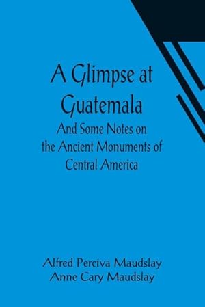 Seller image for A Glimpse at Guatemala; And Some Notes on the Ancient Monuments of Central America for sale by AHA-BUCH GmbH