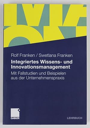 Integriertes Wissens- und Innovationsmanagement: Mit Fallstudien und Beispielen aus der Unternehm...