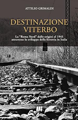Destinazione Viterbo. La «Roma Nord» dalle origini al 1945 attraverso lo sviluppo della ferrovia ...