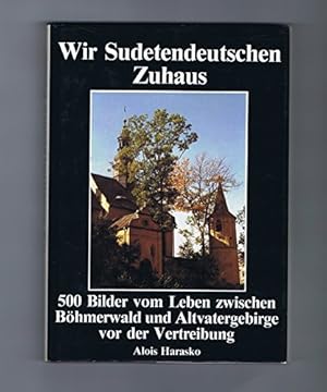 Wir Sudetendeutschen Zuhaus [zu Haus] : 500 Bilder vom Leben zwischen Böhmerwald u. Altvatergebir...