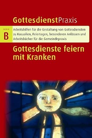 Gottesdienste feiern mit Kranken : Gottesdienstmodelle, Andachten, Predigten, liturgische Texte. ...