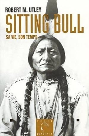 Sitting bull - sa vie son temps - Robert M. Utley