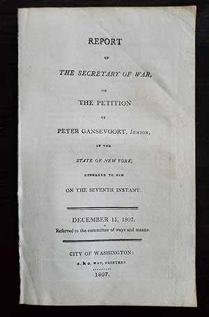Seller image for REPORT OF THE SECRETARY OF WAR, ON THE PETITION OF PETER GANSEVOORT, JUNIOR, OF THE STATE OF NEW YORK, REFERRED TO HIM ON THE SEVENTH INSTANT.: DECEMBER 11, 1807. REFERRED TO THE COMMITTEE OF WAYS AND MEANS. for sale by Noushin Books & Company