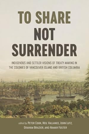 Seller image for To Share, Not Surrender : Indigenous and Settler Visions of Treaty Making in the Colonies of Vancouver Island and British Columbia for sale by GreatBookPricesUK