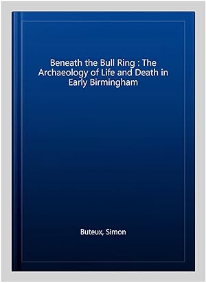 Seller image for Beneath the Bull Ring : The Archaeology of Life and Death in Early Birmingham for sale by GreatBookPricesUK