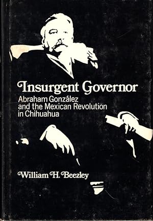 Insurgent Governor: Abraham Gonzalez and the Mexican Revolution in Chihuahua