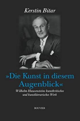 »Die Kunst in diesem Augenblick«. Wilhelm Hausensteins kunstkritisches und kunstliterarisches Werk