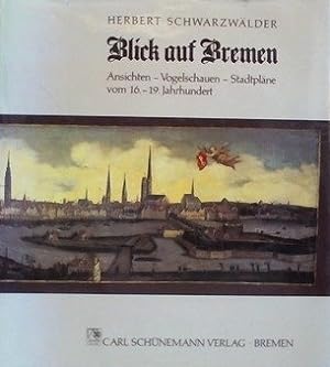 Blick auf Bremen : Ansichten, Vogelschauen, Stadtpläne vom 16. - 19. Jh. / Herbert Schwarzwälder