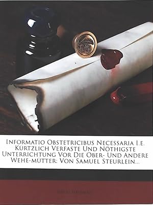 Informatio Obstetricibus Necessaria i.e. Kürtzlich Verfaste und Nöthigste Unterrichtung vor die O...