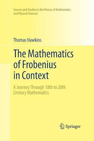 Seller image for The Mathematics of Frobenius in Context: A Journey Through 18th to 20th Century Mathematics (Sources and Studies in the History of Mathematics and Physical Sciences) by Hawkins, Thomas [Paperback ] for sale by booksXpress