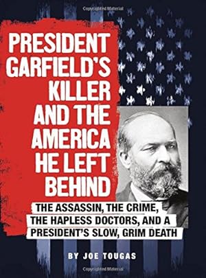 Image du vendeur pour President Garfield's Killer and the America He Left Behind: The Assassin, the Crime, the Hapless Doctors, and a President's Slow, Grim Death (Assassins' America) by Tougas, Joe [Library Binding ] mis en vente par booksXpress