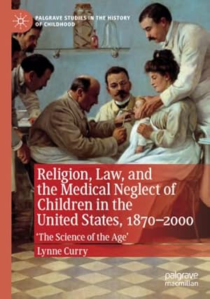 Immagine del venditore per Religion, Law, and the Medical Neglect of Children in the United States, 1870â  2000: 'The Science of the Age' (Palgrave Studies in the History of Childhood) by Curry, Lynne [Paperback ] venduto da booksXpress