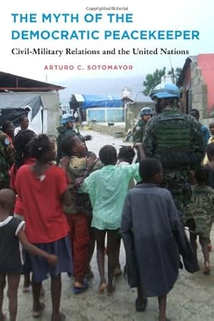 Seller image for The Myth of the Democratic Peacekeeper: Civil-Military Relations and the United Nations by Sotomayor, Arturo C. [Paperback ] for sale by booksXpress