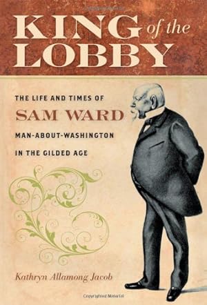 Seller image for King of the Lobby: The Life and Times of Sam Ward, Man-About-Washington in the Gilded Age by Jacob, Kathryn Allamong [Hardcover ] for sale by booksXpress