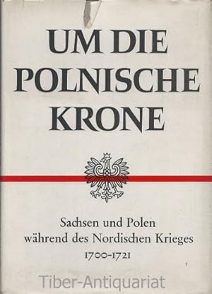 Um die polnische Krone. Sachsen und Polen während des Nordischen Krieges 1700 - 1721. Bearbeitet ...