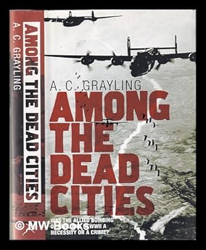 Image du vendeur pour Among the dead cities: was the Allied bombing of civilians in WWII a necessity or a crime? / A.C. Grayling mis en vente par MW Books Ltd.