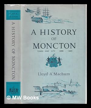 Seller image for A history of Moncton town and city, 1855-1965 / by Lloyd A. Machum for sale by MW Books Ltd.