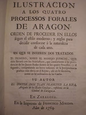 Ilustracion a los quatro Processos Forales de Aragon: Orden de proceder en ellos segun el estilo ...