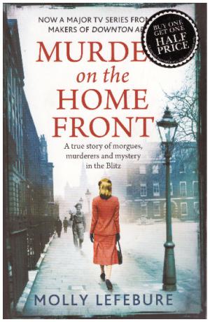 MURDER ON THE HOME FRONT A True Story of Morgues, Murderers and Mystery in the Blitz