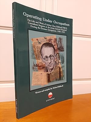 Seller image for Operating Under Occupation: The Life and Work of Arthur Clare Halliwell FRCS, Consultant Surgeon at the Jersey General Hospital During the German Occupation, 1940-1945 for sale by Collectible Books Ireland
