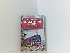 111 Gründe, die Eisenbahn zu lieben: Ein Handbuch für Ferro-Equinologen, Modellbahner, Pufferküss...
