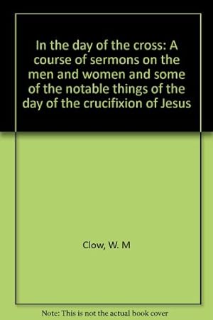 Seller image for In the Day of the Cross: A Course of Sermons on the Men and Women and Some of the Notable Things of the Day of the Crucifixion of Jesus for sale by WeBuyBooks