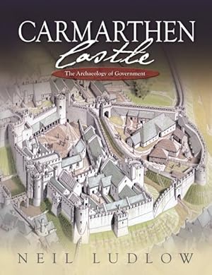 Seller image for Carmarthen Castle : The Archaeology of Government: The Results of Archaeological, Historical and Architectural Investigation, 1993-2006 for sale by GreatBookPricesUK