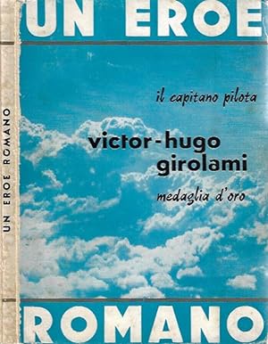 Un eroe romano. Il capitano pilota Victor - Hugo Girolami, medaglia d'oro al valor militare
