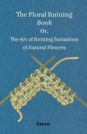Immagine del venditore per The Floral Knitting Book - Or, The Art of Knitting Imitations of Natural Flowers venduto da moluna