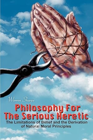 Seller image for Philosophy For The Serious Heretic: The Limitations of Belief and the Derivation of Natural Moral Principles for sale by moluna