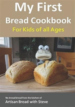 Seller image for My First Bread Cookbook. for Kids of All Ages : No-knead Bread from the Kitchen of Artisan Bread With Steve for sale by GreatBookPrices