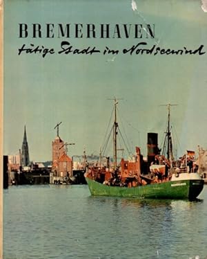 Bremerhaven, tätige Stadt im Nordseewind. Werden und Schicksal einer Hafenstadt.